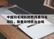 开云体育在线-包含中国羽毛球队险胜丹麦羽毛球队，斯里坎特统治全场的词条