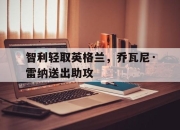 开云体育-智利轻取英格兰，乔瓦尼·雷纳送出助攻的简单介绍