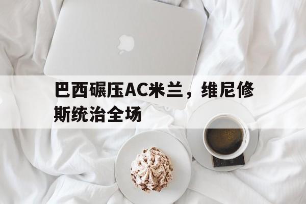 关于巴西碾压AC米兰，维尼修斯统治全场的信息
