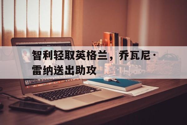 智利轻取英格兰，乔瓦尼·雷纳送出助攻的简单介绍